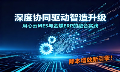 深度协同驱动智造升级：用心云MES与金蝶ERP的融合实践 | 降本增效新引擎！