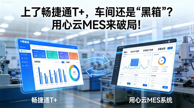 上了畅捷通T+，车间管理还是“黑箱”？用心云MES来破局！